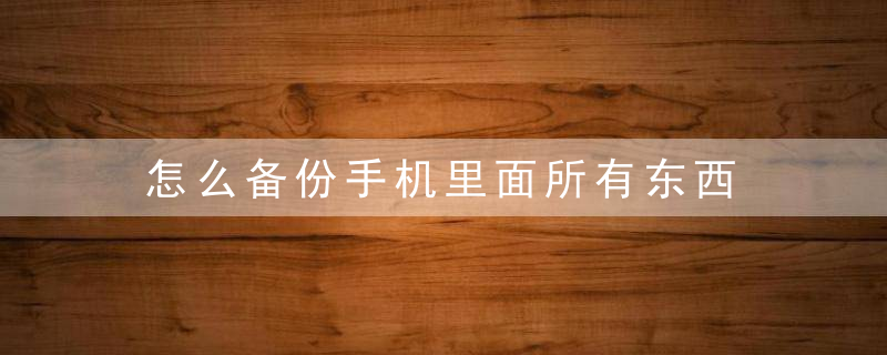 怎么备份手机里面所有东西 小米怎么备份手机里面所有东西